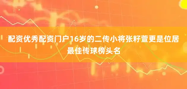 配资优秀配资门户16岁的二传小将张籽萱更是位居最佳传球榜头名