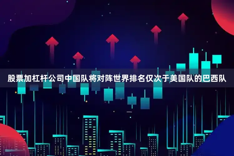 股票加杠杆公司中国队将对阵世界排名仅次于美国队的巴西队