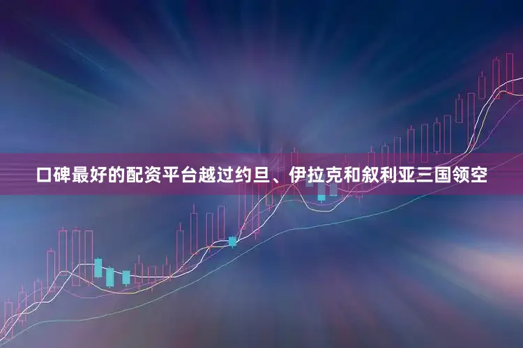 口碑最好的配资平台越过约旦、伊拉克和叙利亚三国领空