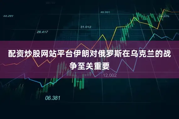 配资炒股网站平台伊朗对俄罗斯在乌克兰的战争至关重要