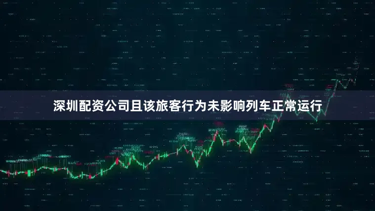 深圳配资公司且该旅客行为未影响列车正常运行