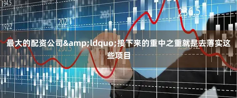 最大的配资公司&ldquo;接下来的重中之重就是去落实这些项目