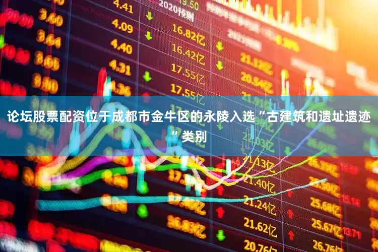 论坛股票配资位于成都市金牛区的永陵入选“古建筑和遗址遗迹”类别