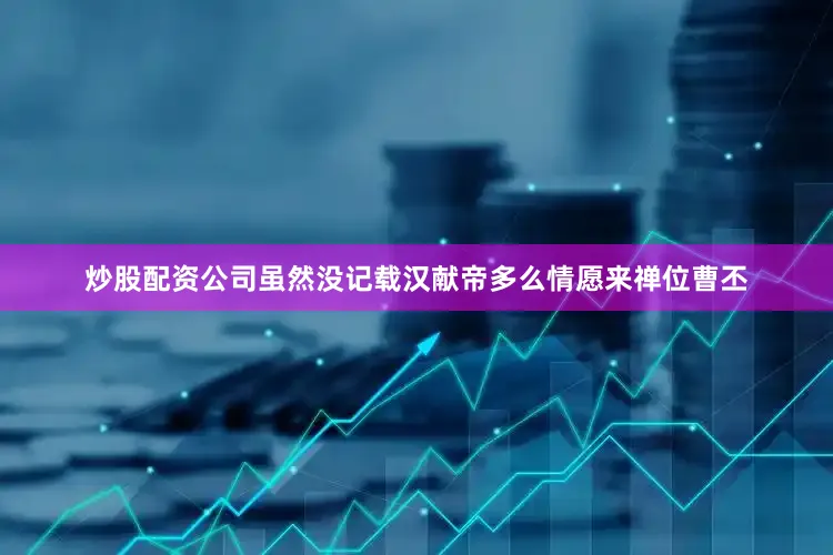 炒股配资公司虽然没记载汉献帝多么情愿来禅位曹丕