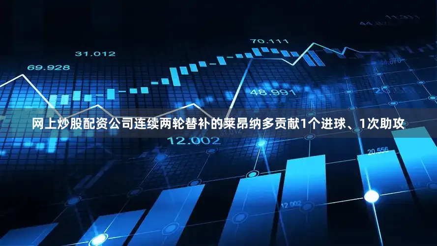 网上炒股配资公司连续两轮替补的莱昂纳多贡献1个进球、1次助攻