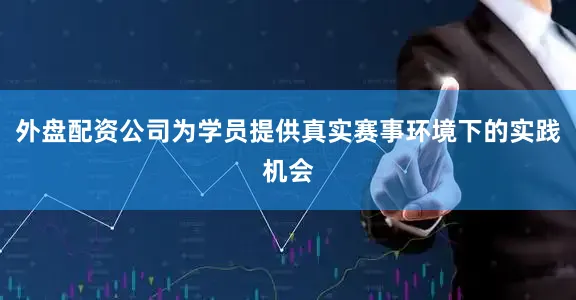 外盘配资公司为学员提供真实赛事环境下的实践机会