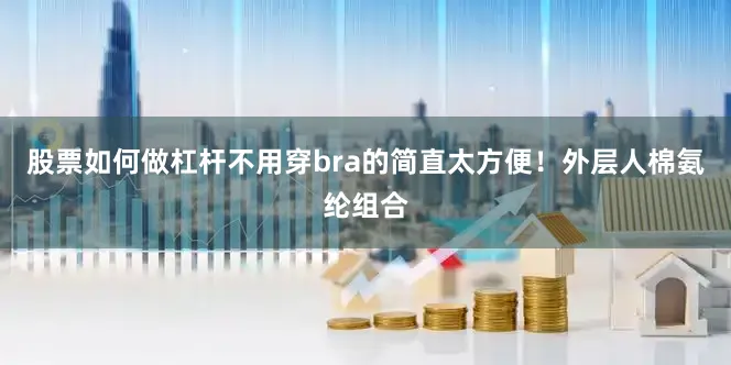 股票如何做杠杆不用穿bra的简直太方便！外层人棉氨纶组合