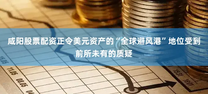 咸阳股票配资正令美元资产的“全球避风港”地位受到前所未有的质疑