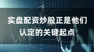 实盘配资炒股正是他们认定的关键起点