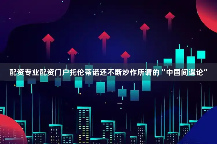 配资专业配资门户托伦蒂诺还不断炒作所谓的“中国间谍论”