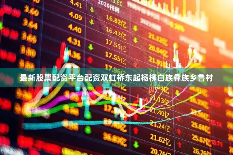 最新股票配资平台配资双虹桥东起杨柳白族彝族乡鲁村
