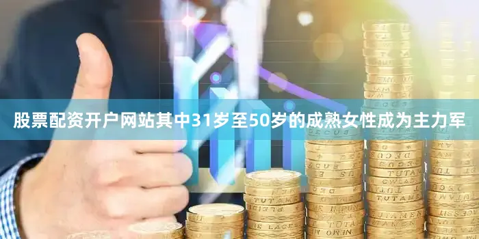 股票配资开户网站其中31岁至50岁的成熟女性成为主力军