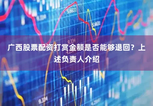 广西股票配资打赏金额是否能够退回？上述负责人介绍