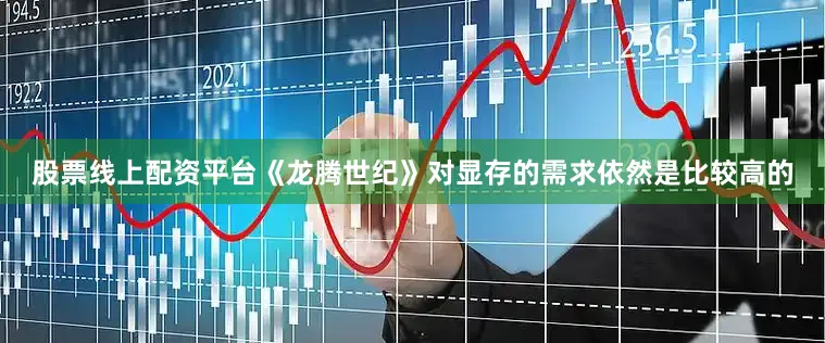 股票线上配资平台《龙腾世纪》对显存的需求依然是比较高的