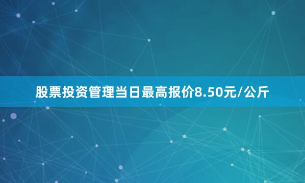 股票投资管理当日最高报价8.50元/公斤