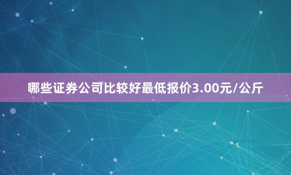 哪些证券公司比较好最低报价3.00元/公斤