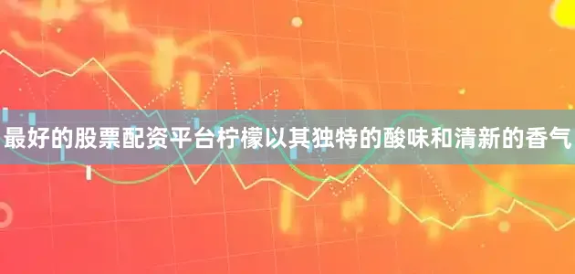 最好的股票配资平台柠檬以其独特的酸味和清新的香气