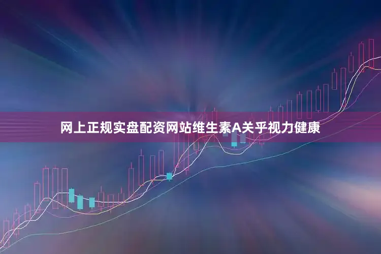 网上正规实盘配资网站维生素A关乎视力健康