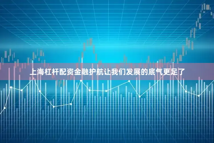 上海杠杆配资金融护航让我们发展的底气更足了