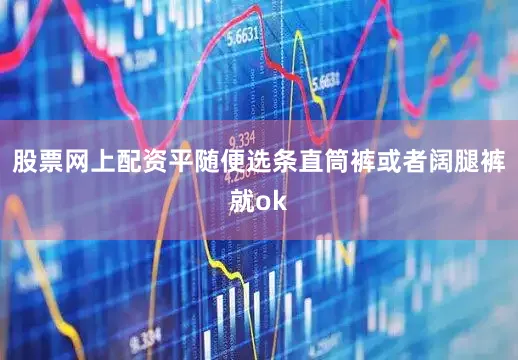 股票网上配资平随便选条直筒裤或者阔腿裤就ok