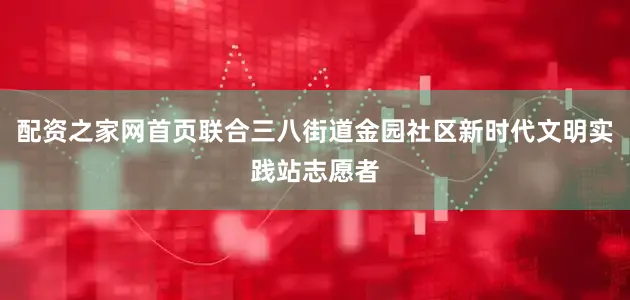 配资之家网首页联合三八街道金园社区新时代文明实践站志愿者