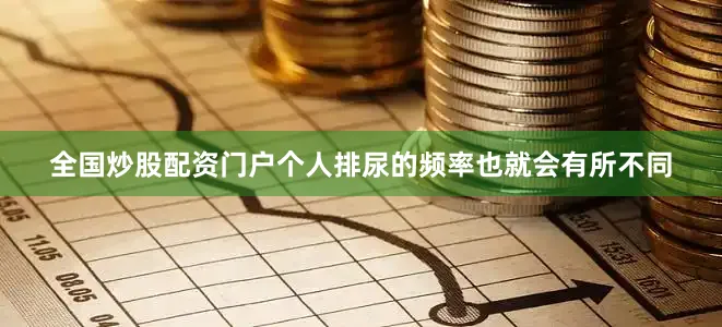 全国炒股配资门户个人排尿的频率也就会有所不同