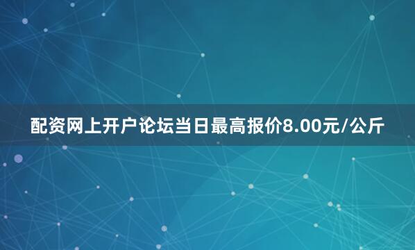 配资网上开户论坛当日最高报价8.00元/公斤