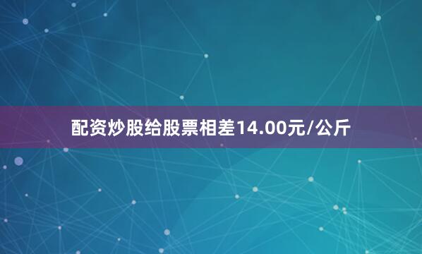 配资炒股给股票相差14.00元/公斤