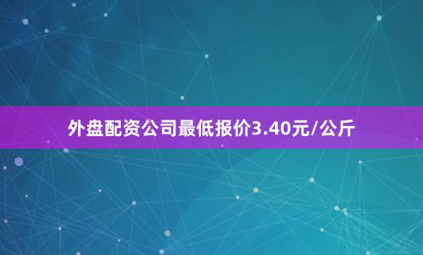 外盘配资公司最低报价3.40元/公斤