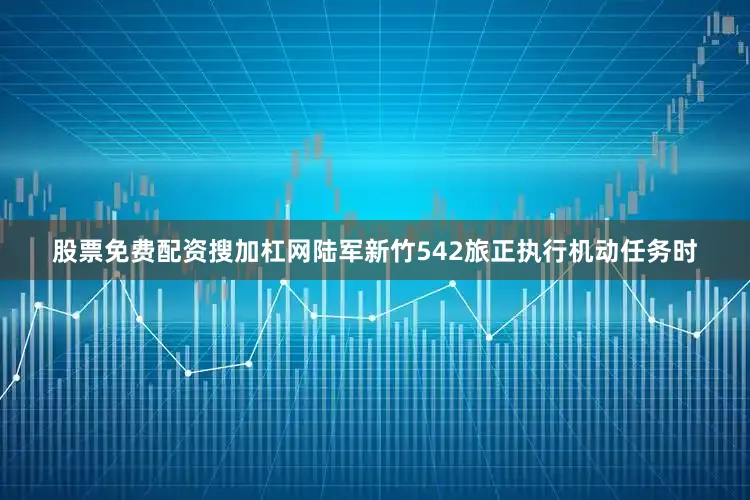 股票免费配资搜加杠网陆军新竹542旅正执行机动任务时