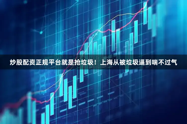 炒股配资正规平台就是抢垃圾！上海从被垃圾逼到喘不过气