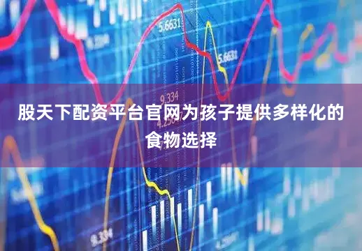 股天下配资平台官网为孩子提供多样化的食物选择