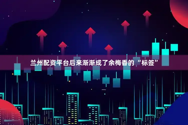 兰州配资平台后来渐渐成了余梅香的 “标签”