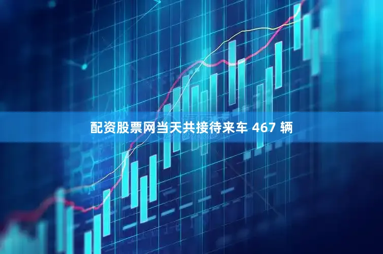 配资股票网当天共接待来车 467 辆
