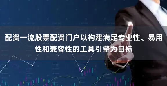 配资一流股票配资门户以构建满足专业性、易用性和兼容性的工具引擎为目标