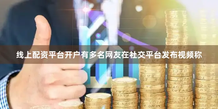 线上配资平台开户有多名网友在社交平台发布视频称