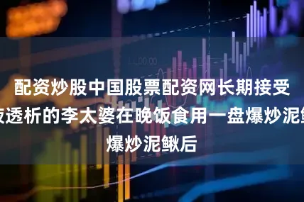 配资炒股中国股票配资网长期接受血液透析的李太婆在晚饭食用一盘爆炒泥鳅后
