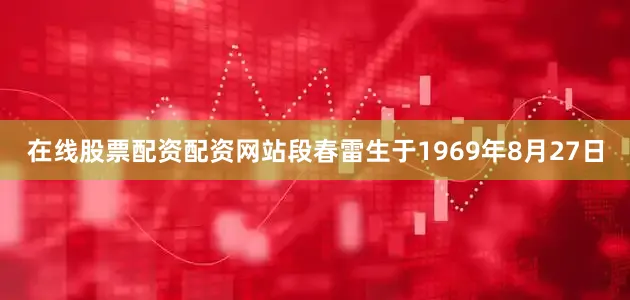 在线股票配资配资网站段春雷生于1969年8月27日