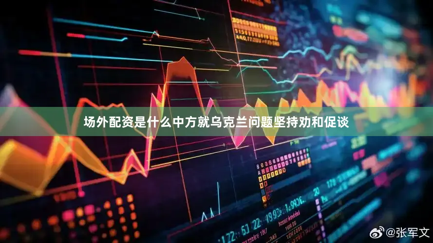 场外配资是什么中方就乌克兰问题坚持劝和促谈