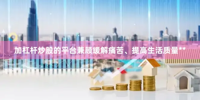 加杠杆炒股的平台兼顾缓解痛苦、提高生活质量**