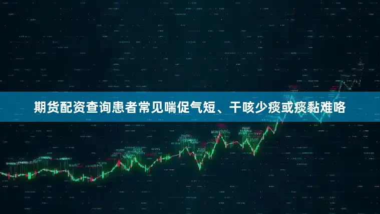 期货配资查询患者常见喘促气短、干咳少痰或痰黏难咯