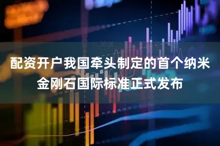 配资开户我国牵头制定的首个纳米金刚石国际标准正式发布