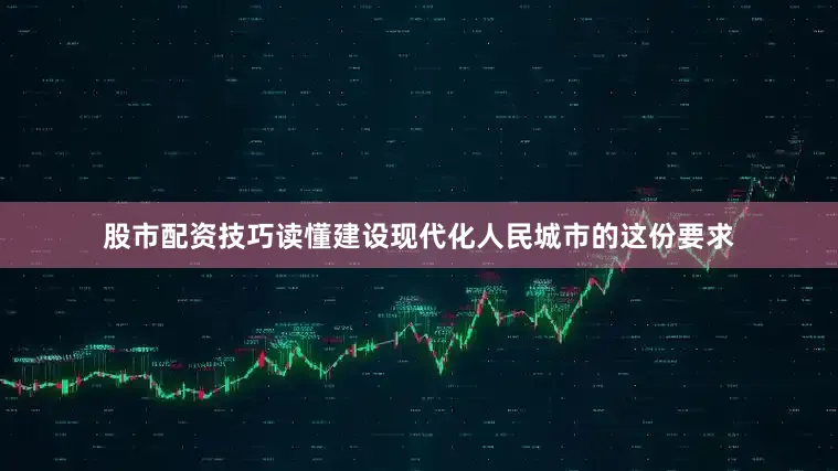 股市配资技巧读懂建设现代化人民城市的这份要求