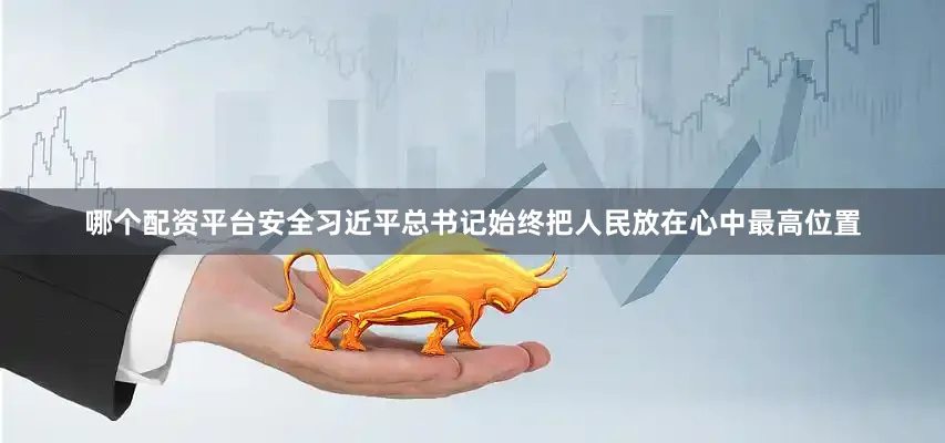 哪个配资平台安全习近平总书记始终把人民放在心中最高位置