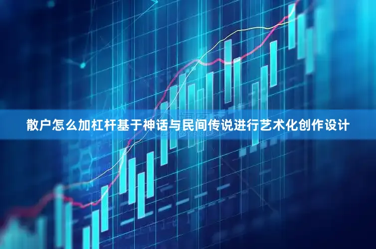 散户怎么加杠杆基于神话与民间传说进行艺术化创作设计