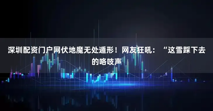 深圳配资门户网伏地魔无处遁形！网友狂吼： “这雪踩下去的咯吱声