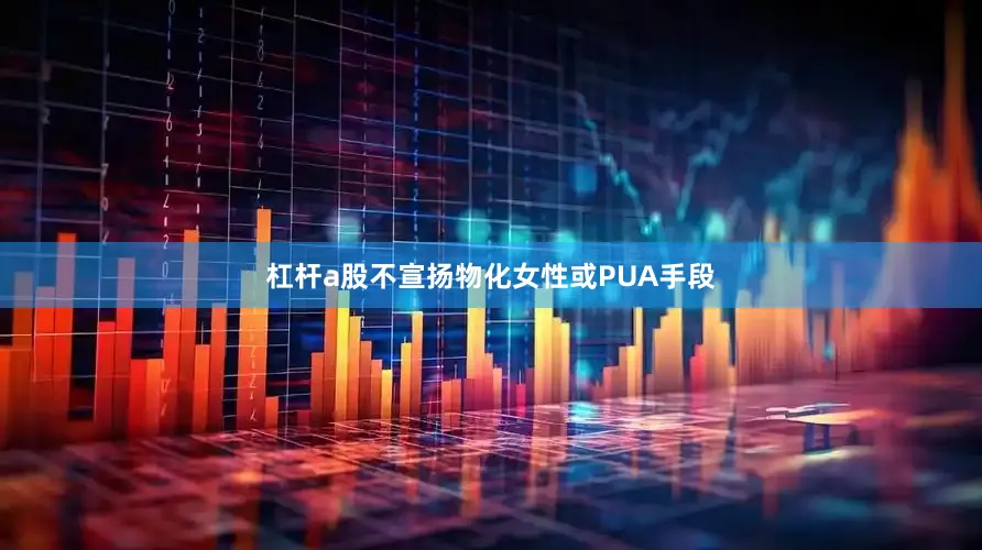 杠杆a股不宣扬物化女性或PUA手段