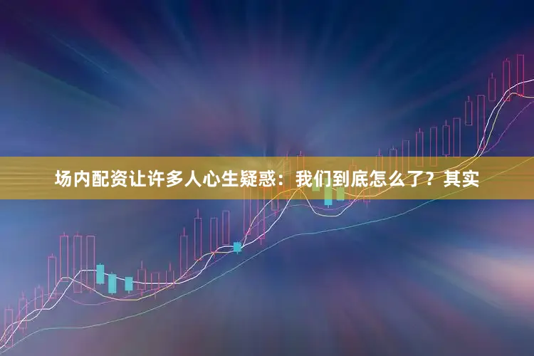 场内配资让许多人心生疑惑：我们到底怎么了？其实