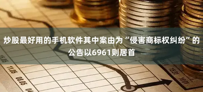 炒股最好用的手机软件其中案由为“侵害商标权纠纷”的公告以6961则居首