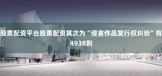 股票配资平台股票配资其次为“侵害作品发行权纠纷”有4938则